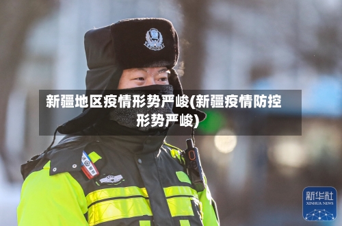 新疆地区疫情形势严峻(新疆疫情防控形势严峻)-第2张图片