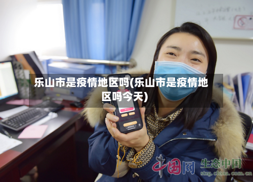 乐山市是疫情地区吗(乐山市是疫情地区吗今天)