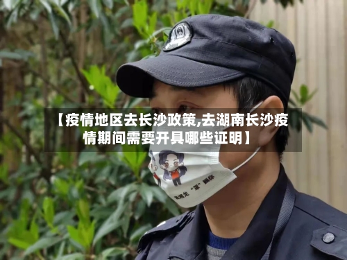 【疫情地区去长沙政策,去湖南长沙疫情期间需要开具哪些证明】-第2张图片