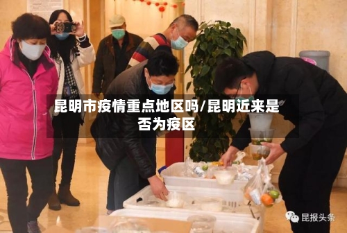 昆明市疫情重点地区吗/昆明近来是否为疫区-第2张图片