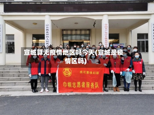 宣城算无疫情地区吗今天(宣城是疫情区吗)-第3张图片