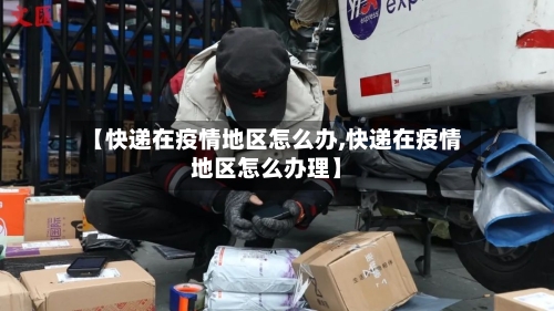 【快递在疫情地区怎么办,快递在疫情地区怎么办理】