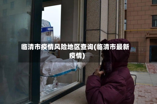 临清市疫情风险地区查询(临清市最新疫情)
