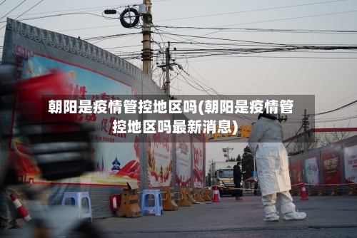 朝阳是疫情管控地区吗(朝阳是疫情管控地区吗最新消息)-第2张图片