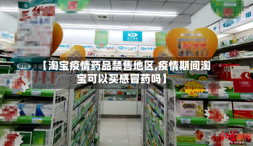 【淘宝疫情药品禁售地区,疫情期间淘宝可以买感冒药吗】
