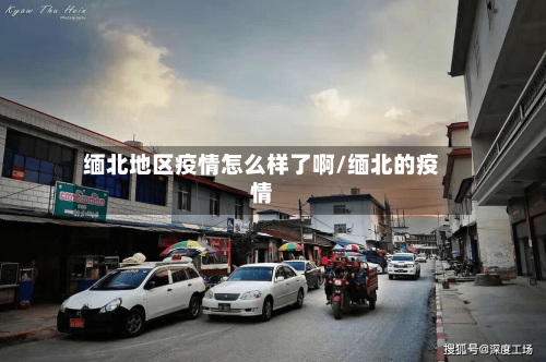 缅北地区疫情怎么样了啊/缅北的疫情