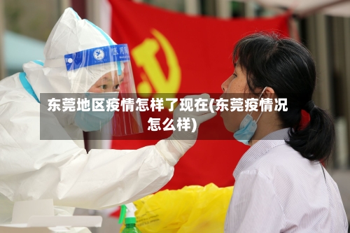 东莞地区疫情怎样了现在(东莞疫情况怎么样)