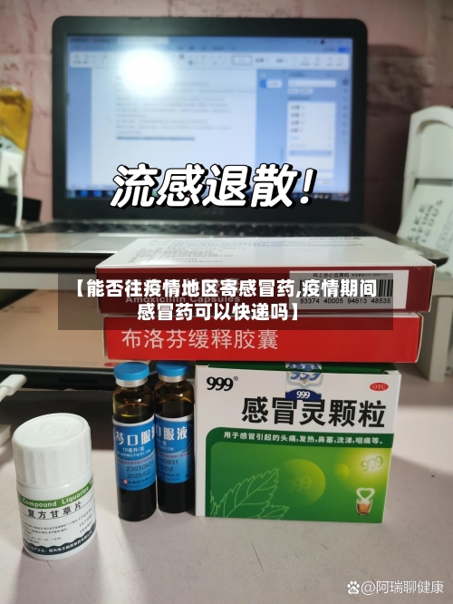 【能否往疫情地区寄感冒药,疫情期间感冒药可以快递吗】-第3张图片