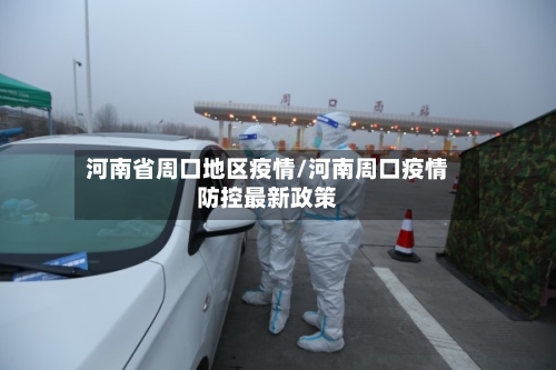 河南省周口地区疫情/河南周口疫情防控最新政策-第2张图片