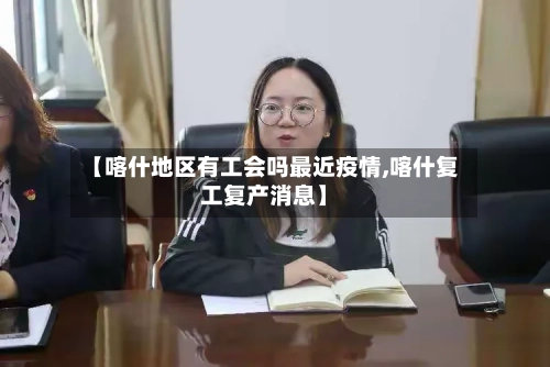 【喀什地区有工会吗最近疫情,喀什复工复产消息】-第2张图片