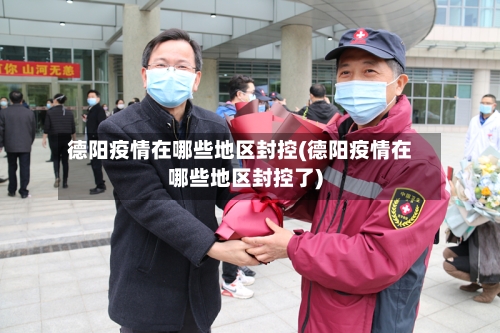 德阳疫情在哪些地区封控(德阳疫情在哪些地区封控了)-第3张图片