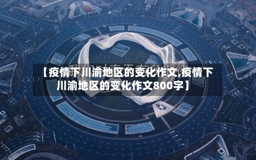 【疫情下川渝地区的变化作文,疫情下川渝地区的变化作文800字】-第2张图片