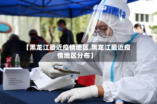 【黑龙江最近疫情地区,黑龙江最近疫情地区分布】-第2张图片
