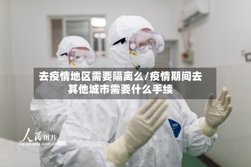 去疫情地区需要隔离么/疫情期间去其他城市需要什么手续
