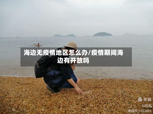 海边无疫情地区怎么办/疫情期间海边有开放吗-第2张图片