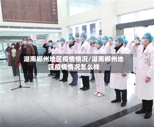 湖南郴州地区疫情情况/湖南郴州地区疫情情况怎么样