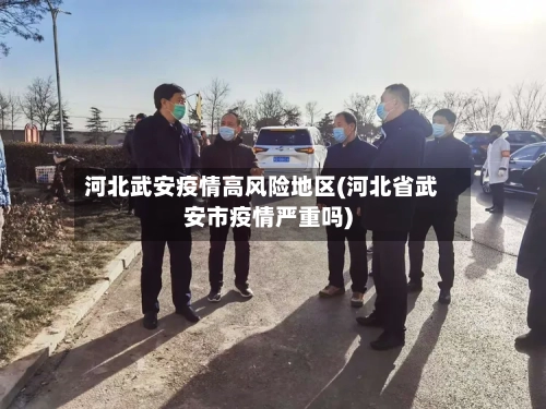 河北武安疫情高风险地区(河北省武安市疫情严重吗)