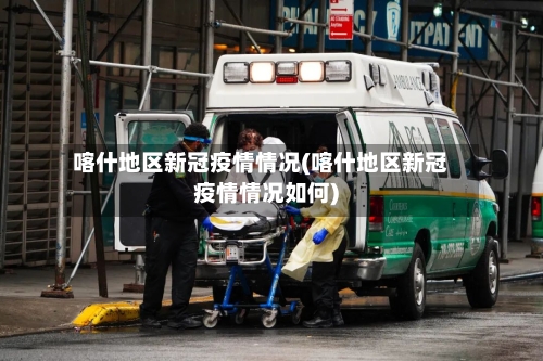 喀什地区新冠疫情情况(喀什地区新冠疫情情况如何)-第2张图片