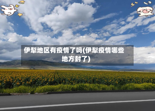 伊犁地区有疫情了吗(伊犁疫情哪些地方封了)