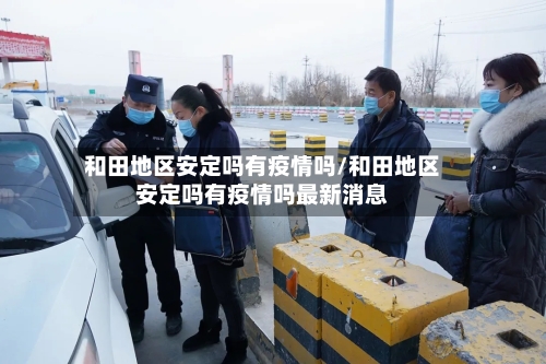 和田地区安定吗有疫情吗/和田地区安定吗有疫情吗最新消息-第2张图片