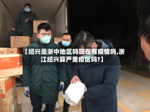 【绍兴是浙中地区吗现在有疫情吗,浙江绍兴算严重疫区吗?】-第2张图片