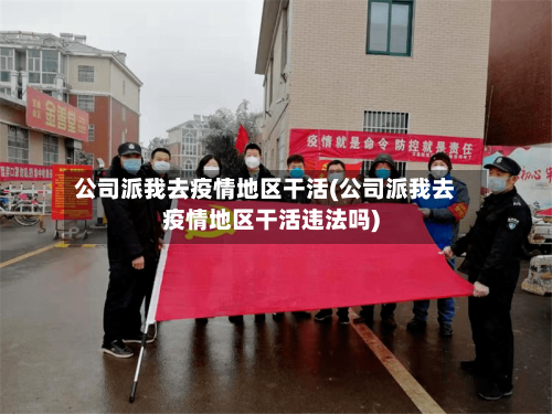 公司派我去疫情地区干活(公司派我去疫情地区干活违法吗)