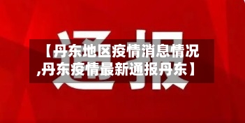 【丹东地区疫情消息情况,丹东疫情最新通报丹东】