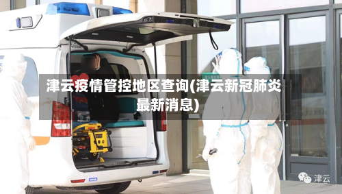 津云疫情管控地区查询(津云新冠肺炎最新消息)