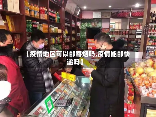 【疫情地区可以邮寄烟吗,疫情能邮快递吗】