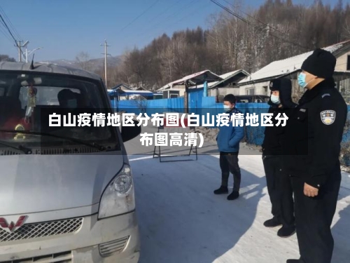 白山疫情地区分布图(白山疫情地区分布图高清)-第2张图片