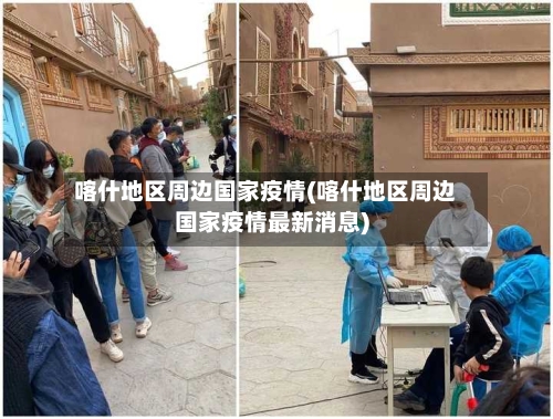 喀什地区周边国家疫情(喀什地区周边国家疫情最新消息)-第2张图片