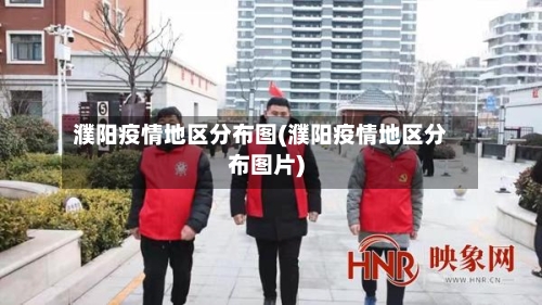 濮阳疫情地区分布图(濮阳疫情地区分布图片)