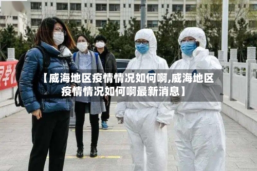 【威海地区疫情情况如何啊,威海地区疫情情况如何啊最新消息】