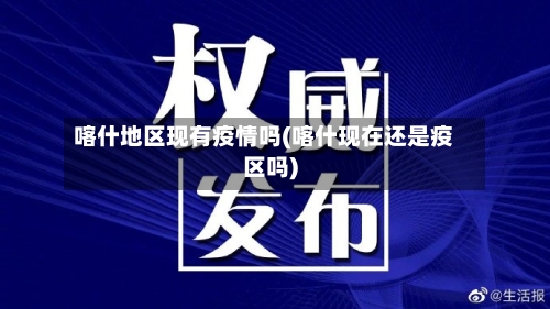 喀什地区现有疫情吗(喀什现在还是疫区吗)-第2张图片