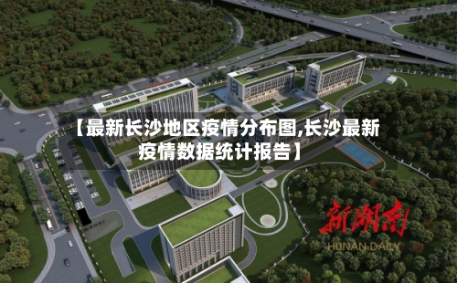 【最新长沙地区疫情分布图,长沙最新疫情数据统计报告】