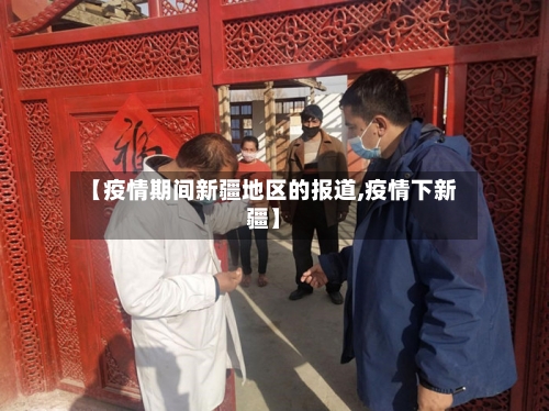 【疫情期间新疆地区的报道,疫情下新疆】