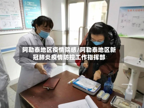 阿勒泰地区疫情院感/阿勒泰地区新冠肺炎疫情防控工作指挥部-第2张图片