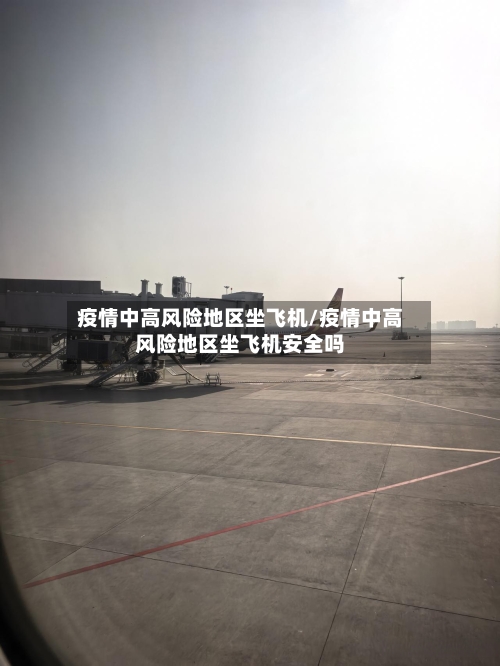 疫情中高风险地区坐飞机/疫情中高风险地区坐飞机安全吗