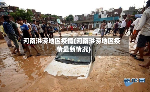 河南洪涝地区疫情(河南洪涝地区疫情最新情况)
