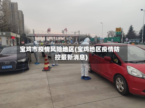 宝鸡市疫情风险地区(宝鸡地区疫情防控最新消息)-第3张图片