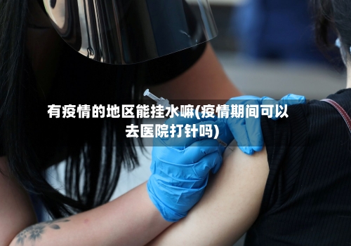 有疫情的地区能挂水嘛(疫情期间可以去医院打针吗)-第3张图片