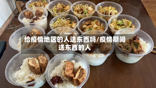 给疫情地区的人送东西吗/疫情期间送东西的人