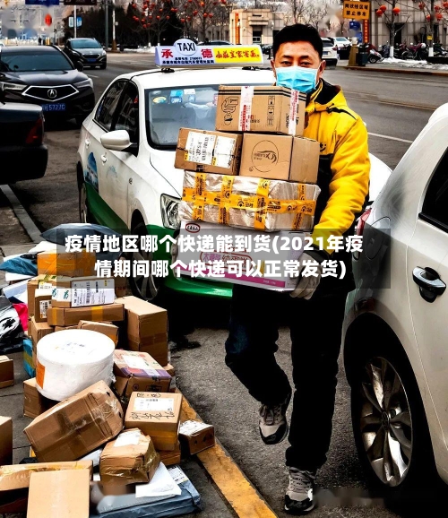 疫情地区哪个快递能到货(2021年疫情期间哪个快递可以正常发货)-第2张图片
