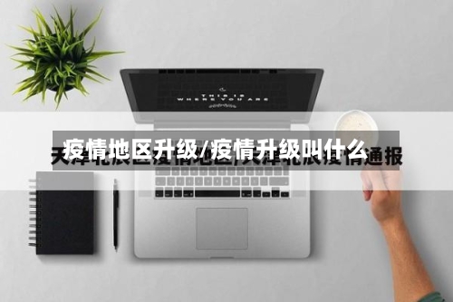疫情地区升级/疫情升级叫什么