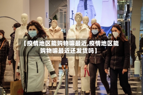 【疫情地区能购物嘛最近,疫情地区能购物嘛最近还发货吗】