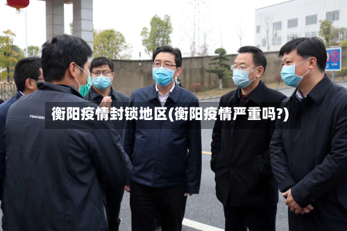 衡阳疫情封锁地区(衡阳疫情严重吗?)