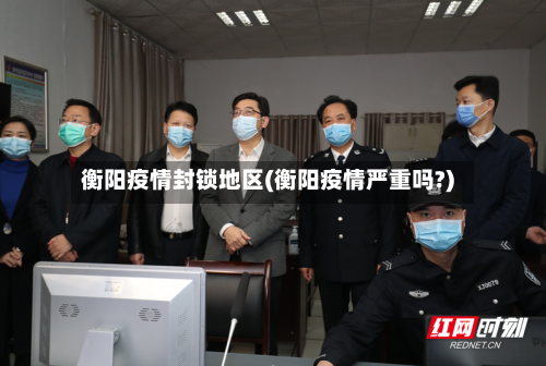 衡阳疫情封锁地区(衡阳疫情严重吗?)-第3张图片