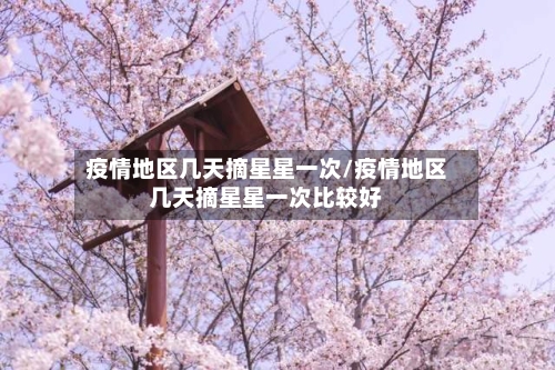 疫情地区几天摘星星一次/疫情地区几天摘星星一次比较好