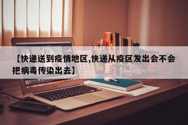 【快递送到疫情地区,快递从疫区发出会不会把病毒传染出去】