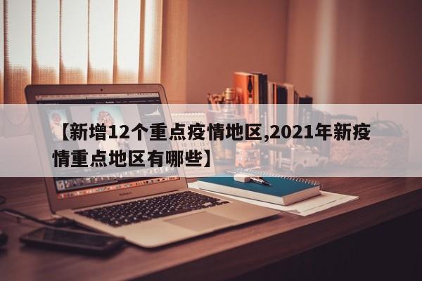 【新增12个重点疫情地区,2021年新疫情重点地区有哪些】